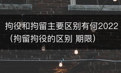 拘役和拘留主要区别有何2022（拘留拘役的区别 期限）