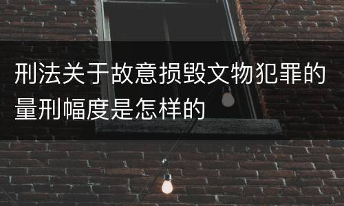 刑法关于故意损毁文物犯罪的量刑幅度是怎样的
