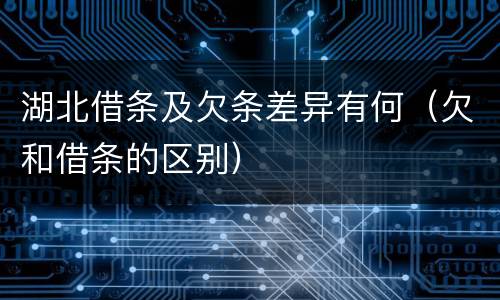 湖北借条及欠条差异有何（欠和借条的区别）