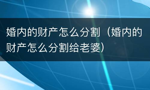 婚内的财产怎么分割（婚内的财产怎么分割给老婆）