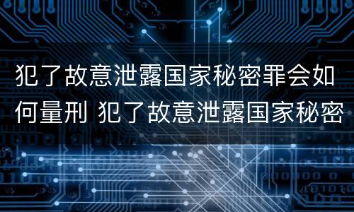 犯了故意泄露国家秘密罪会如何量刑 犯了故意泄露国家秘密罪会如何量刑呢