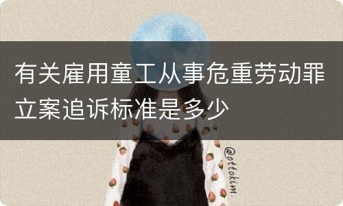有关雇用童工从事危重劳动罪立案追诉标准是多少