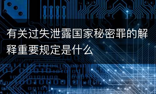 有关过失泄露国家秘密罪的解释重要规定是什么