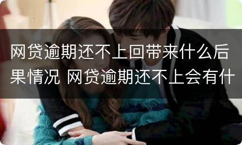 网贷逾期还不上回带来什么后果情况 网贷逾期还不上会有什么后果