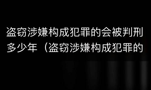 盗窃涉嫌构成犯罪的会被判刑多少年（盗窃涉嫌构成犯罪的会被判刑多少年以上）