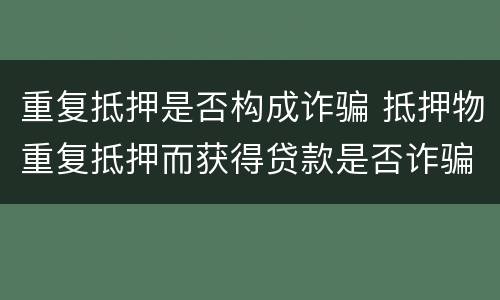 重复抵押是否构成诈骗 抵押物重复抵押而获得贷款是否诈骗