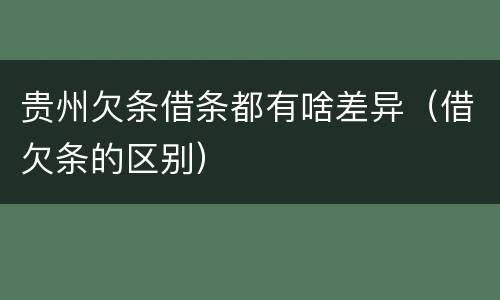 贵州欠条借条都有啥差异（借欠条的区别）