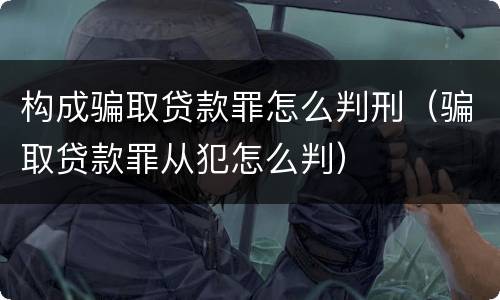 构成骗取贷款罪怎么判刑（骗取贷款罪从犯怎么判）