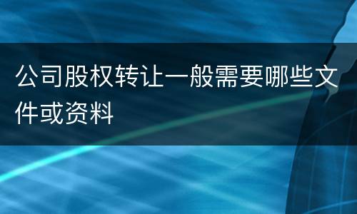 公司股权转让一般需要哪些文件或资料