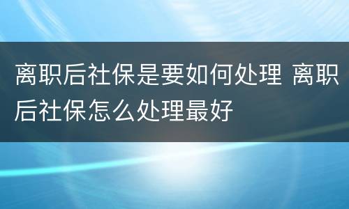 离职后社保是要如何处理 离职后社保怎么处理最好