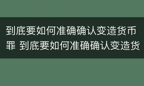 到底要如何准确确认变造货币罪 到底要如何准确确认变造货币罪呢