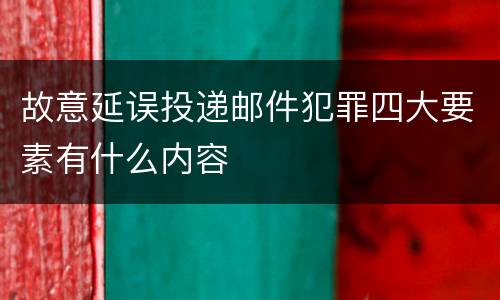 故意延误投递邮件犯罪四大要素有什么内容