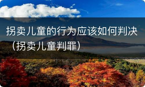拐卖儿童的行为应该如何判决（拐卖儿童判罪）