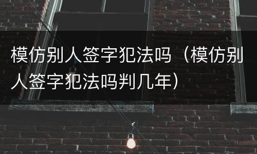 模仿别人签字犯法吗（模仿别人签字犯法吗判几年）