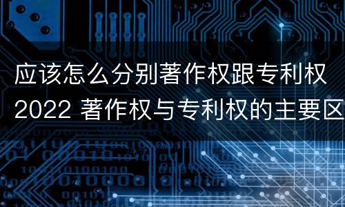 应该怎么分别著作权跟专利权2022 著作权与专利权的主要区别是什么?