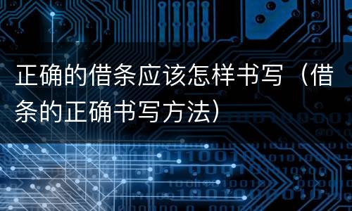正确的借条应该怎样书写（借条的正确书写方法）