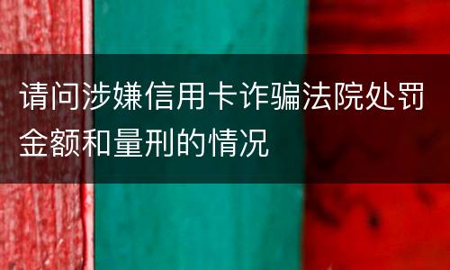 请问涉嫌信用卡诈骗法院处罚金额和量刑的情况