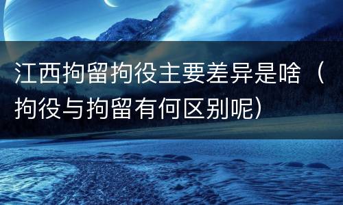 江西拘留拘役主要差异是啥（拘役与拘留有何区别呢）