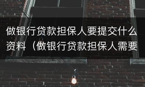 做银行贷款担保人要提交什么资料（做银行贷款担保人需要什么资料）