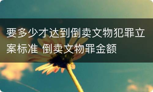 要多少才达到倒卖文物犯罪立案标准 倒卖文物罪金额