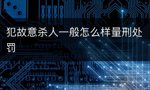 犯故意杀人一般怎么样量刑处罚