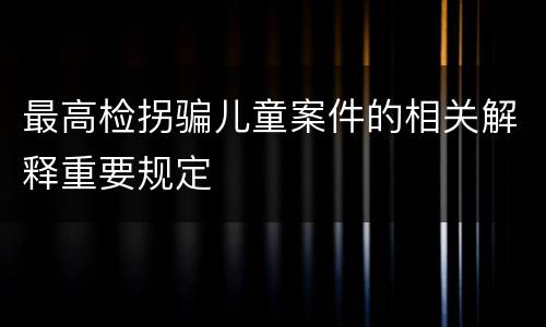 最高检拐骗儿童案件的相关解释重要规定