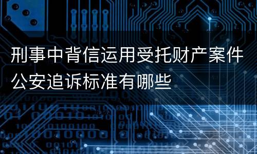 刑事中背信运用受托财产案件公安追诉标准有哪些