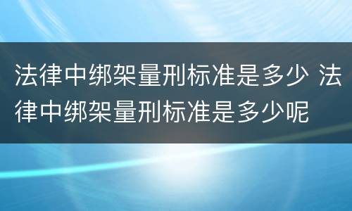 法律中绑架量刑标准是多少 法律中绑架量刑标准是多少呢
