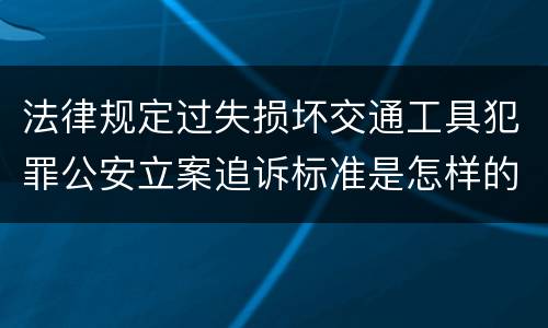 法律规定过失损坏交通工具犯罪公安立案追诉标准是怎样的