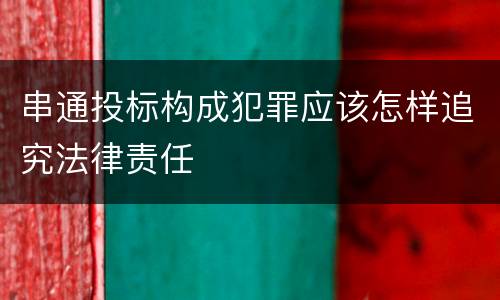 串通投标构成犯罪应该怎样追究法律责任