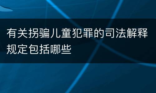 有关拐骗儿童犯罪的司法解释规定包括哪些