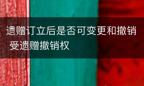 遗赠订立后是否可变更和撤销 受遗赠撤销权
