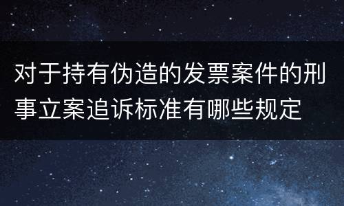 对于持有伪造的发票案件的刑事立案追诉标准有哪些规定