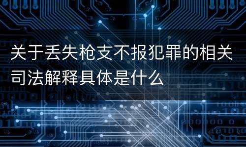 关于丢失枪支不报犯罪的相关司法解释具体是什么