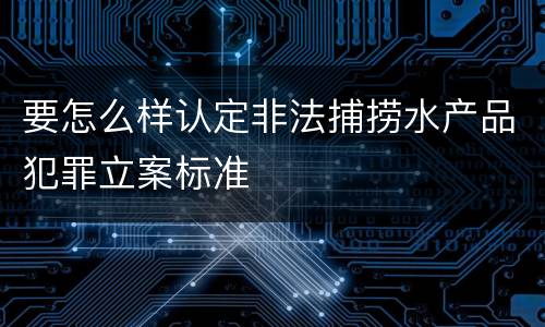 要怎么样认定非法捕捞水产品犯罪立案标准