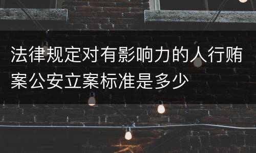 法律规定对有影响力的人行贿案公安立案标准是多少