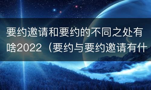 要约邀请和要约的不同之处有啥2022（要约与要约邀请有什么不同）