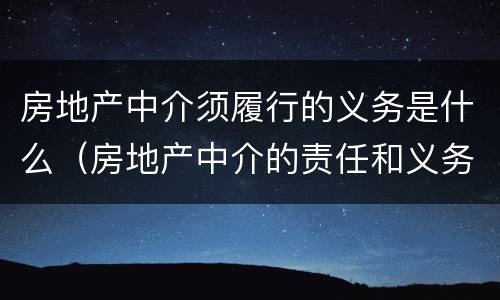 房地产中介须履行的义务是什么（房地产中介的责任和义务）