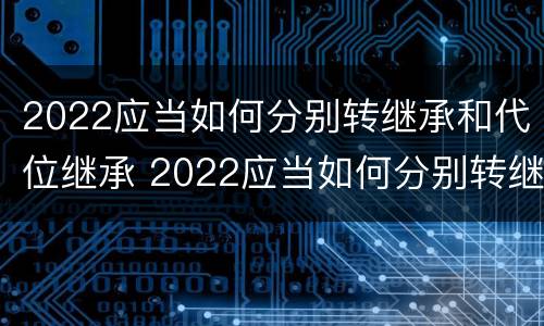2022应当如何分别转继承和代位继承 2022应当如何分别转继承和代位继承呢
