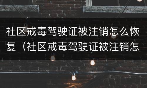 社区戒毒驾驶证被注销怎么恢复（社区戒毒驾驶证被注销怎么恢复正常）