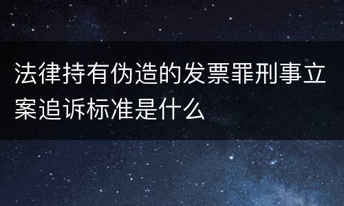 法律持有伪造的发票罪刑事立案追诉标准是什么