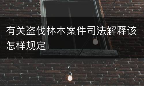 有关盗伐林木案件司法解释该怎样规定