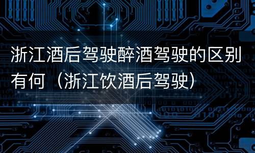浙江酒后驾驶醉酒驾驶的区别有何（浙江饮酒后驾驶）