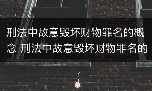 刑法中故意毁坏财物罪名的概念 刑法中故意毁坏财物罪名的概念是什么