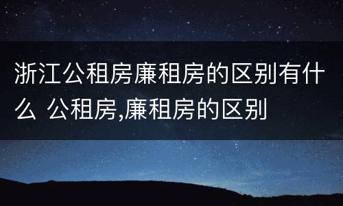 浙江公租房廉租房的区别有什么 公租房,廉租房的区别
