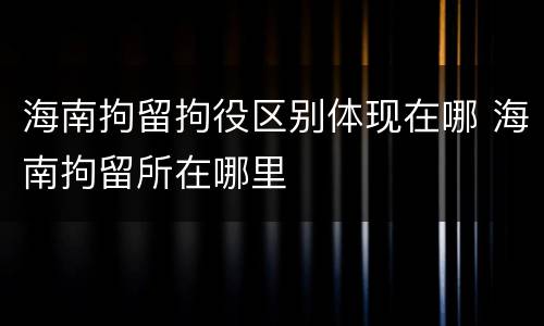 海南拘留拘役区别体现在哪 海南拘留所在哪里