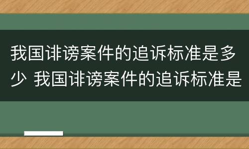 我国诽谤案件的追诉标准是多少 我国诽谤案件的追诉标准是多少天