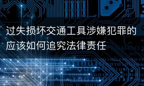 过失损坏交通工具涉嫌犯罪的应该如何追究法律责任