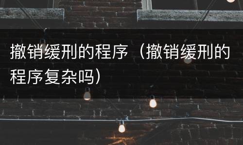撤销缓刑的程序（撤销缓刑的程序复杂吗）