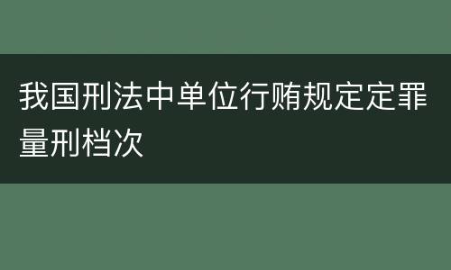 我国刑法中单位行贿规定定罪量刑档次